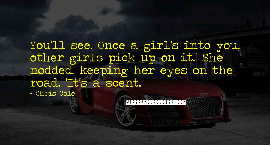 Chris Cole Quotes: You'll see. Once a girl's into you, other girls pick up on it.' She nodded, keeping her eyes on the road. 'It's a scent.