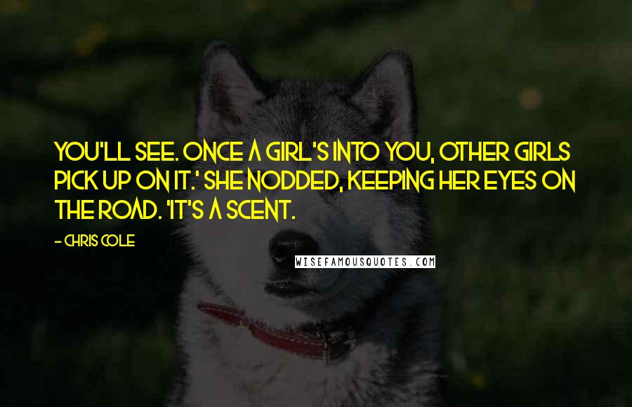Chris Cole Quotes: You'll see. Once a girl's into you, other girls pick up on it.' She nodded, keeping her eyes on the road. 'It's a scent.