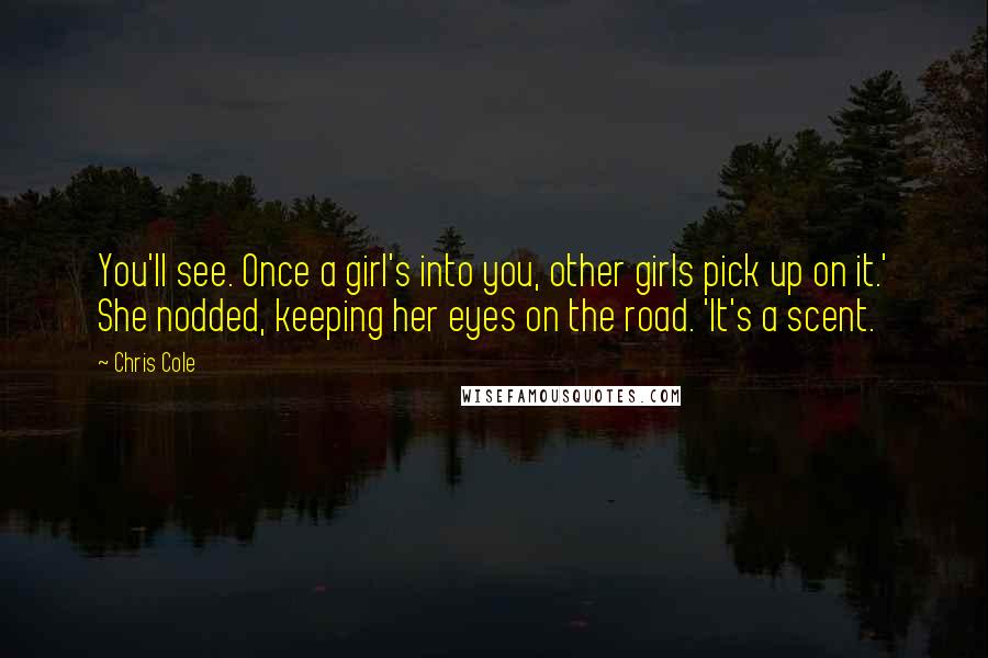 Chris Cole Quotes: You'll see. Once a girl's into you, other girls pick up on it.' She nodded, keeping her eyes on the road. 'It's a scent.