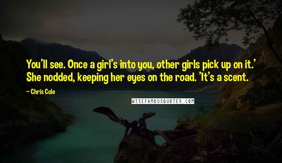 Chris Cole Quotes: You'll see. Once a girl's into you, other girls pick up on it.' She nodded, keeping her eyes on the road. 'It's a scent.