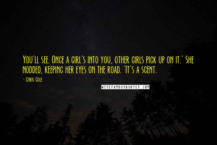 Chris Cole Quotes: You'll see. Once a girl's into you, other girls pick up on it.' She nodded, keeping her eyes on the road. 'It's a scent.