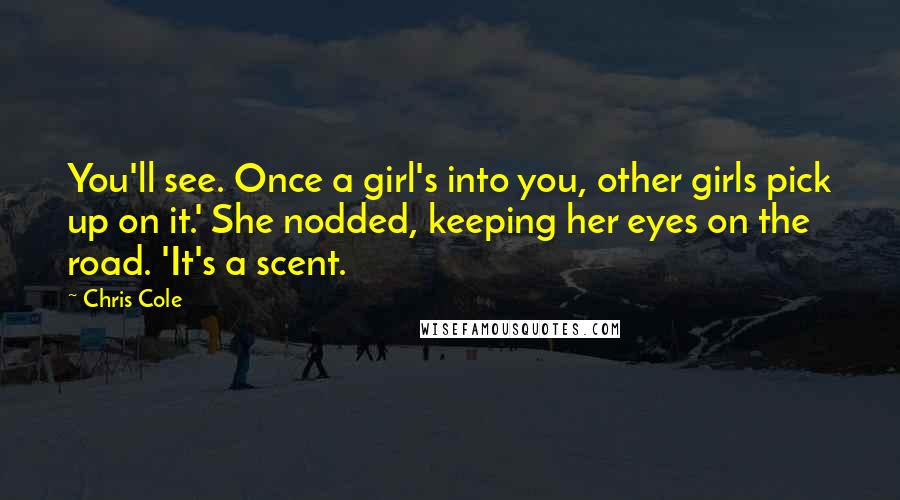 Chris Cole Quotes: You'll see. Once a girl's into you, other girls pick up on it.' She nodded, keeping her eyes on the road. 'It's a scent.