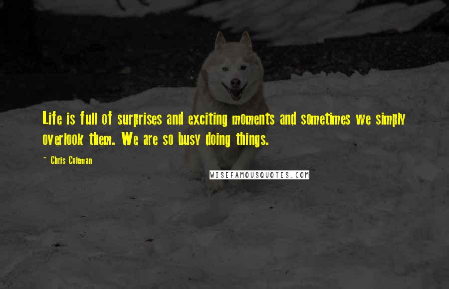 Chris Coleman Quotes: Life is full of surprises and exciting moments and sometimes we simply overlook them. We are so busy doing things.