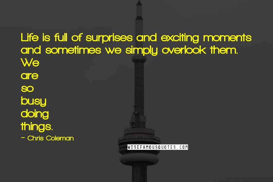 Chris Coleman Quotes: Life is full of surprises and exciting moments and sometimes we simply overlook them. We are so busy doing things.