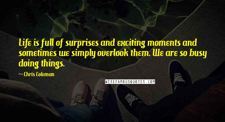 Chris Coleman Quotes: Life is full of surprises and exciting moments and sometimes we simply overlook them. We are so busy doing things.