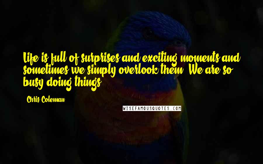 Chris Coleman Quotes: Life is full of surprises and exciting moments and sometimes we simply overlook them. We are so busy doing things.