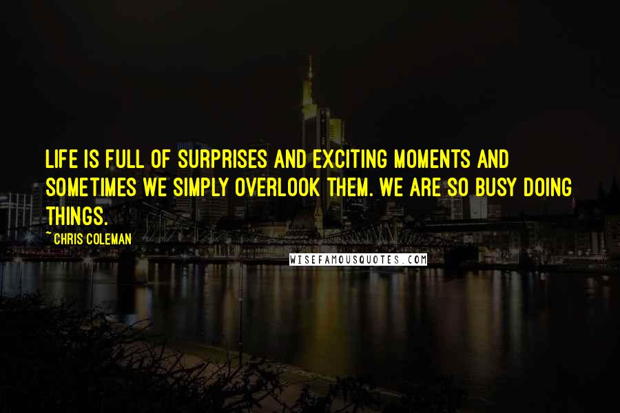 Chris Coleman Quotes: Life is full of surprises and exciting moments and sometimes we simply overlook them. We are so busy doing things.