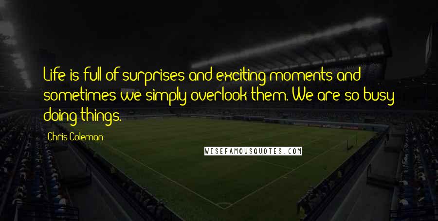 Chris Coleman Quotes: Life is full of surprises and exciting moments and sometimes we simply overlook them. We are so busy doing things.