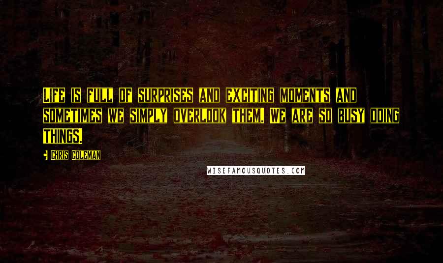 Chris Coleman Quotes: Life is full of surprises and exciting moments and sometimes we simply overlook them. We are so busy doing things.