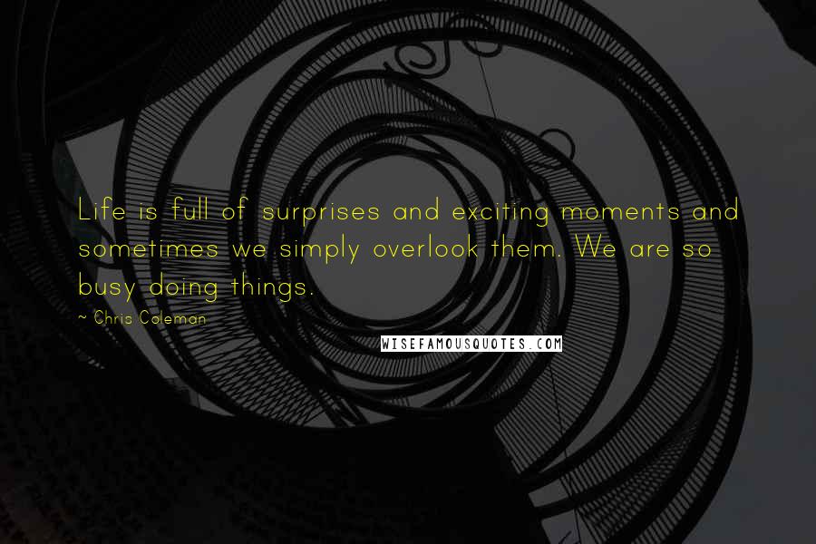 Chris Coleman Quotes: Life is full of surprises and exciting moments and sometimes we simply overlook them. We are so busy doing things.