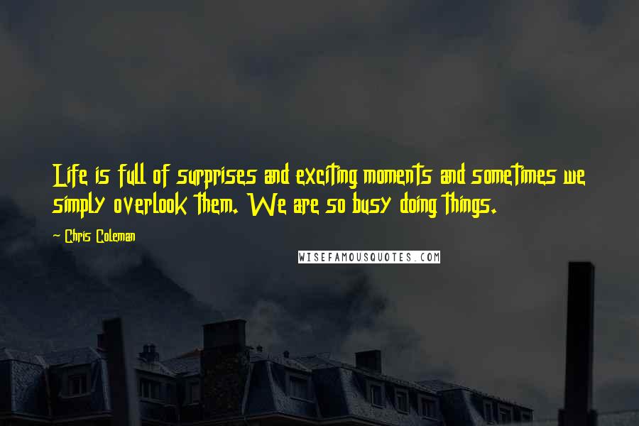 Chris Coleman Quotes: Life is full of surprises and exciting moments and sometimes we simply overlook them. We are so busy doing things.