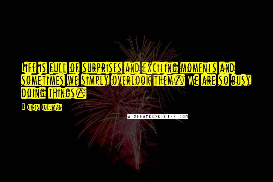 Chris Coleman Quotes: Life is full of surprises and exciting moments and sometimes we simply overlook them. We are so busy doing things.