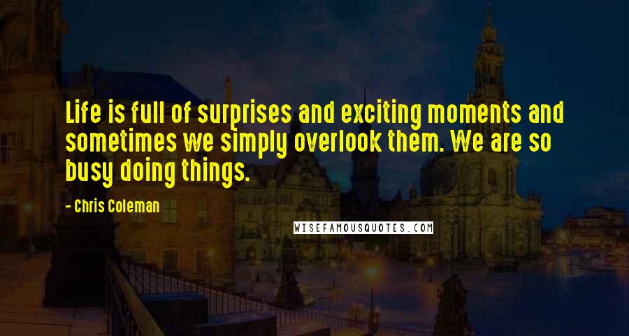 Chris Coleman Quotes: Life is full of surprises and exciting moments and sometimes we simply overlook them. We are so busy doing things.