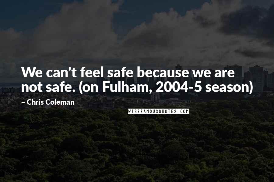 Chris Coleman Quotes: We can't feel safe because we are not safe. (on Fulham, 2004-5 season)