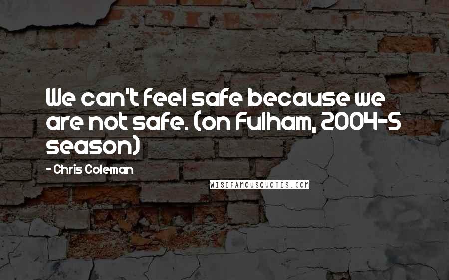 Chris Coleman Quotes: We can't feel safe because we are not safe. (on Fulham, 2004-5 season)