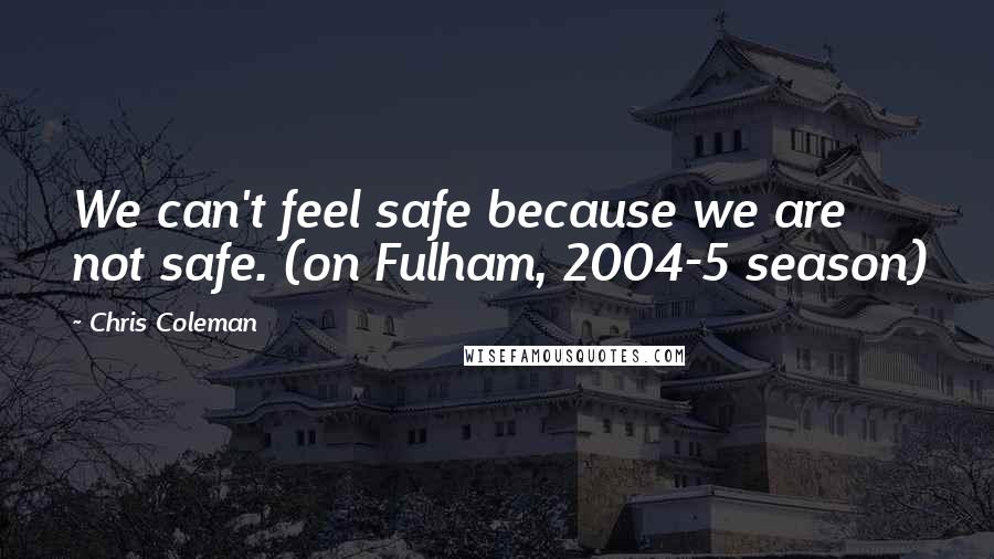 Chris Coleman Quotes: We can't feel safe because we are not safe. (on Fulham, 2004-5 season)