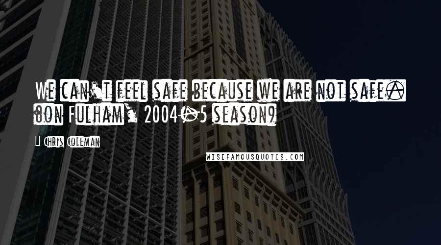 Chris Coleman Quotes: We can't feel safe because we are not safe. (on Fulham, 2004-5 season)