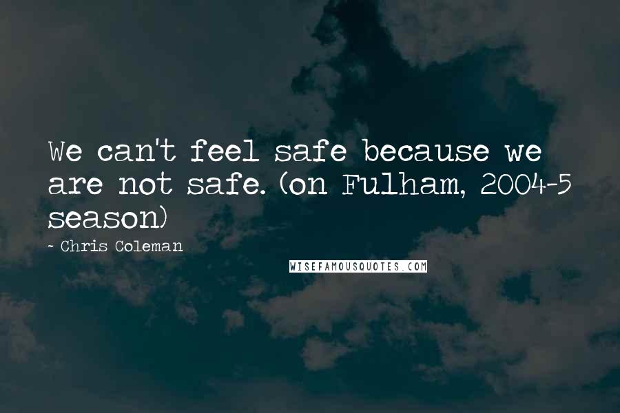 Chris Coleman Quotes: We can't feel safe because we are not safe. (on Fulham, 2004-5 season)