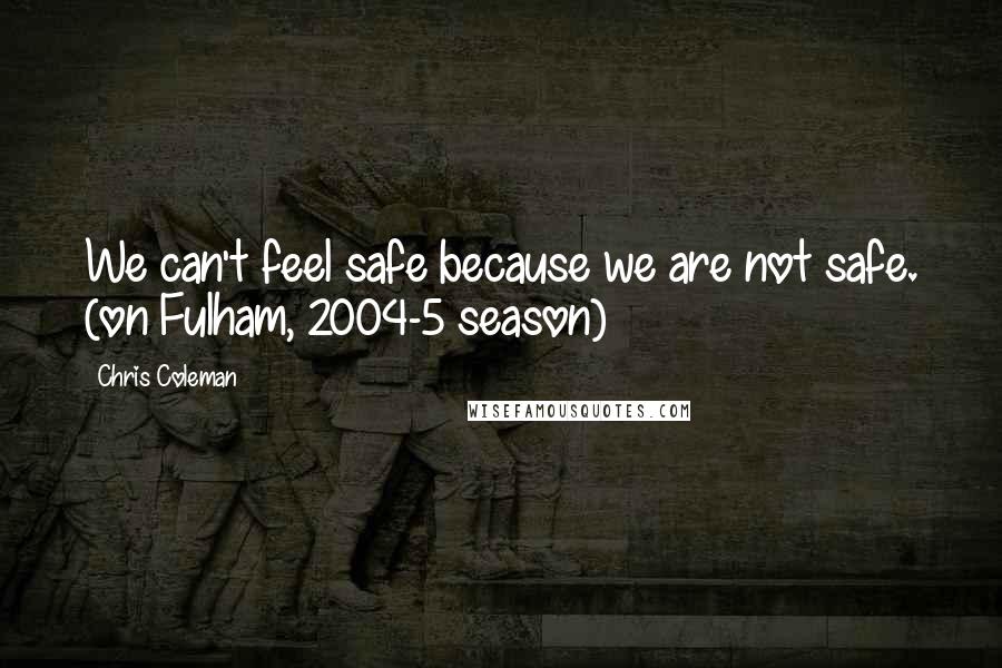 Chris Coleman Quotes: We can't feel safe because we are not safe. (on Fulham, 2004-5 season)