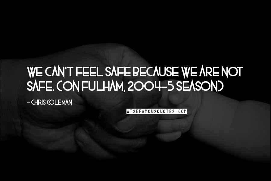 Chris Coleman Quotes: We can't feel safe because we are not safe. (on Fulham, 2004-5 season)