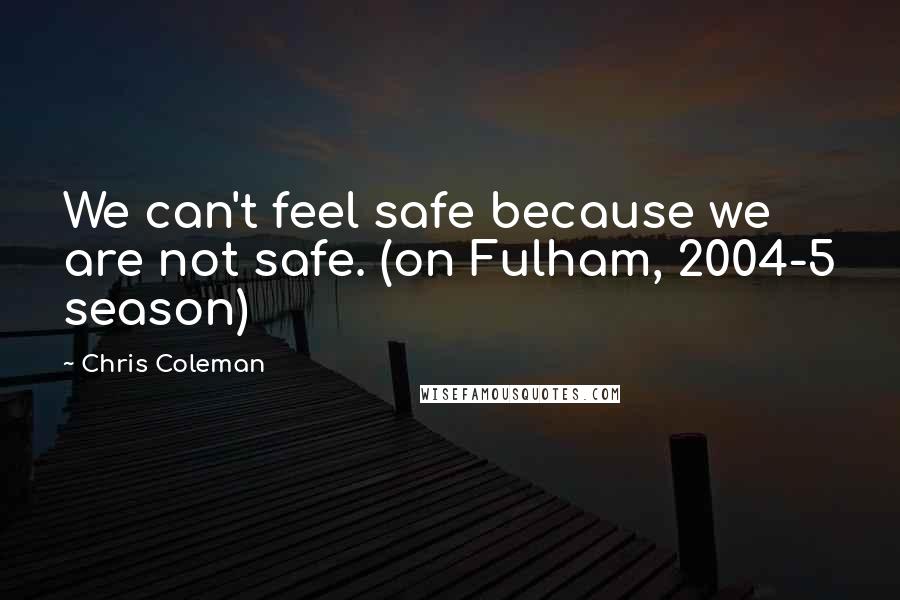 Chris Coleman Quotes: We can't feel safe because we are not safe. (on Fulham, 2004-5 season)