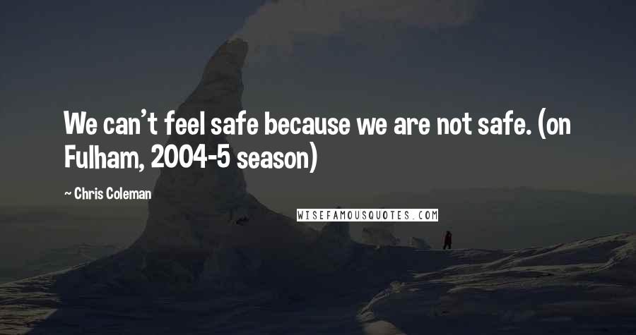 Chris Coleman Quotes: We can't feel safe because we are not safe. (on Fulham, 2004-5 season)