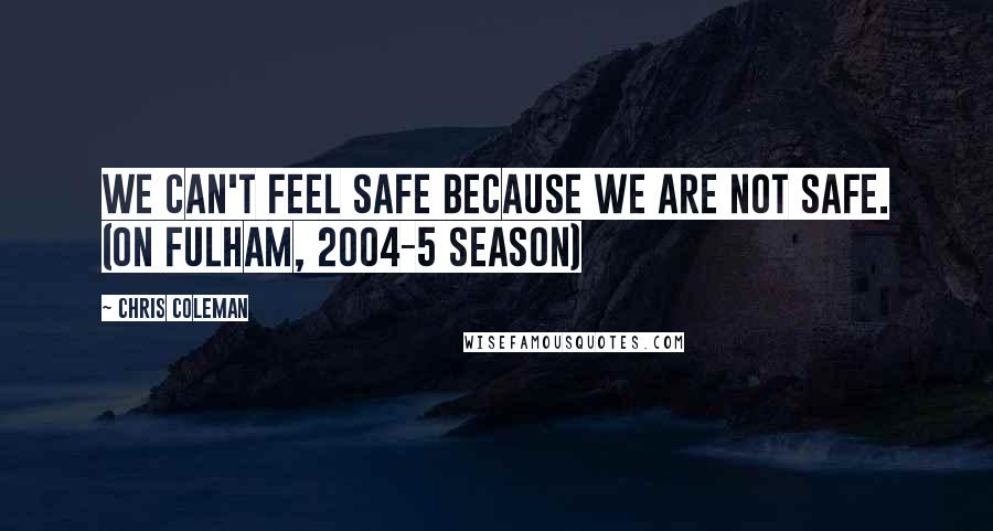 Chris Coleman Quotes: We can't feel safe because we are not safe. (on Fulham, 2004-5 season)