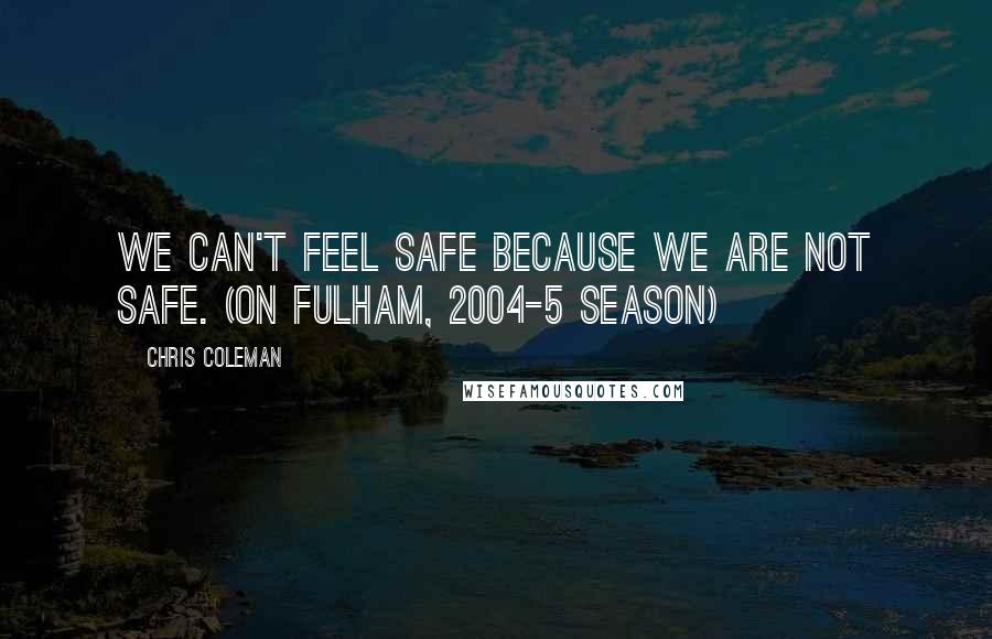 Chris Coleman Quotes: We can't feel safe because we are not safe. (on Fulham, 2004-5 season)