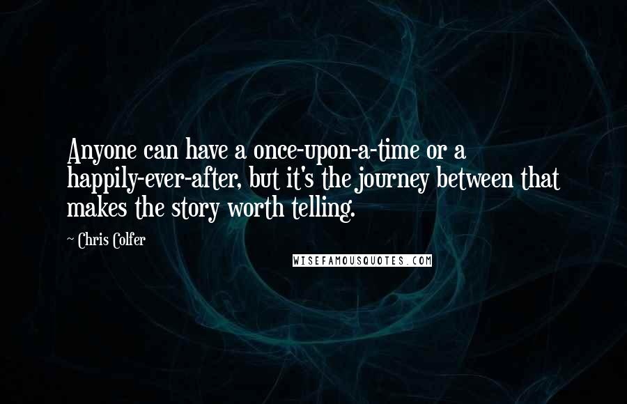 Chris Colfer Quotes: Anyone can have a once-upon-a-time or a happily-ever-after, but it's the journey between that makes the story worth telling.
