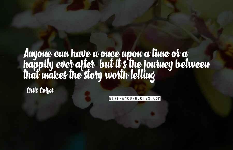 Chris Colfer Quotes: Anyone can have a once-upon-a-time or a happily-ever-after, but it's the journey between that makes the story worth telling.