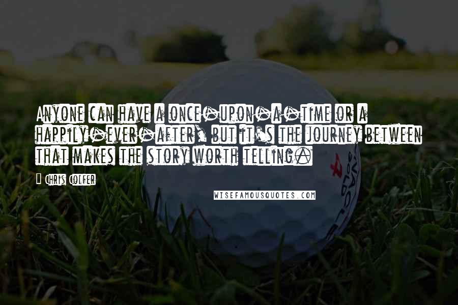 Chris Colfer Quotes: Anyone can have a once-upon-a-time or a happily-ever-after, but it's the journey between that makes the story worth telling.