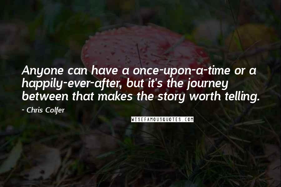 Chris Colfer Quotes: Anyone can have a once-upon-a-time or a happily-ever-after, but it's the journey between that makes the story worth telling.