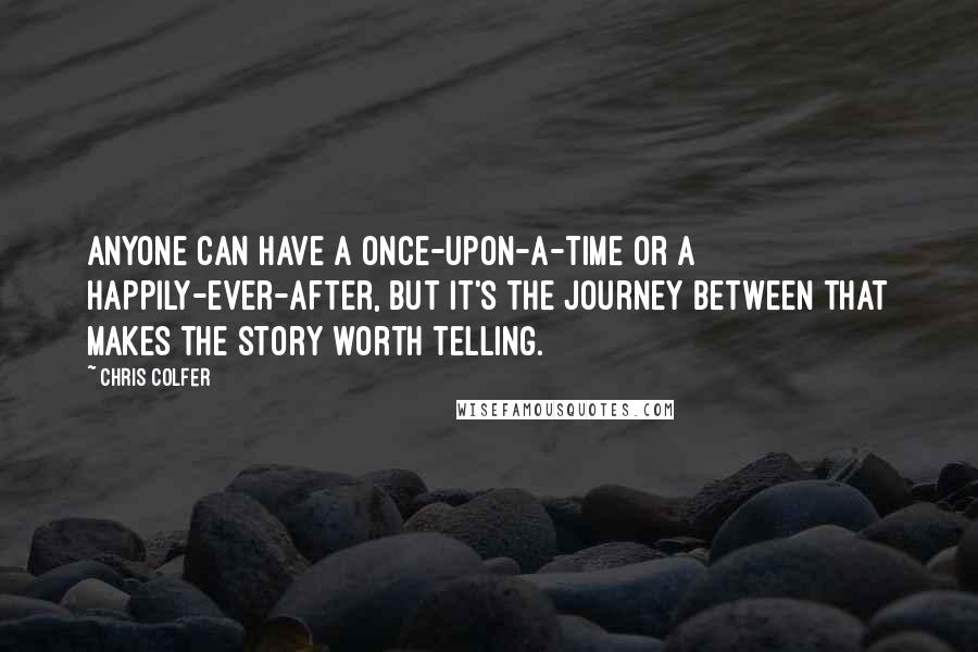 Chris Colfer Quotes: Anyone can have a once-upon-a-time or a happily-ever-after, but it's the journey between that makes the story worth telling.