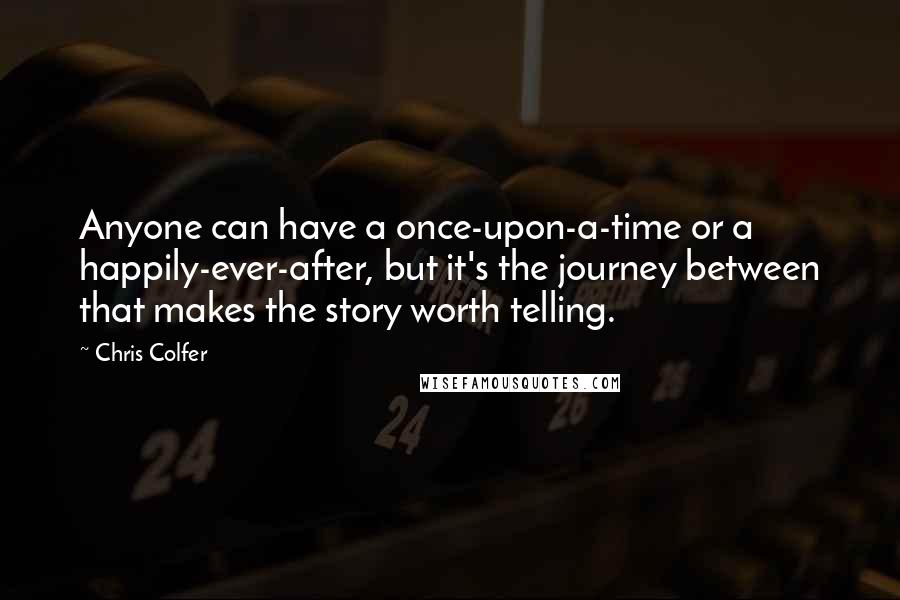 Chris Colfer Quotes: Anyone can have a once-upon-a-time or a happily-ever-after, but it's the journey between that makes the story worth telling.