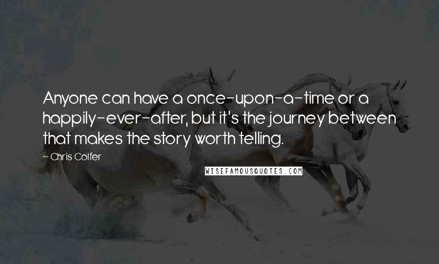 Chris Colfer Quotes: Anyone can have a once-upon-a-time or a happily-ever-after, but it's the journey between that makes the story worth telling.