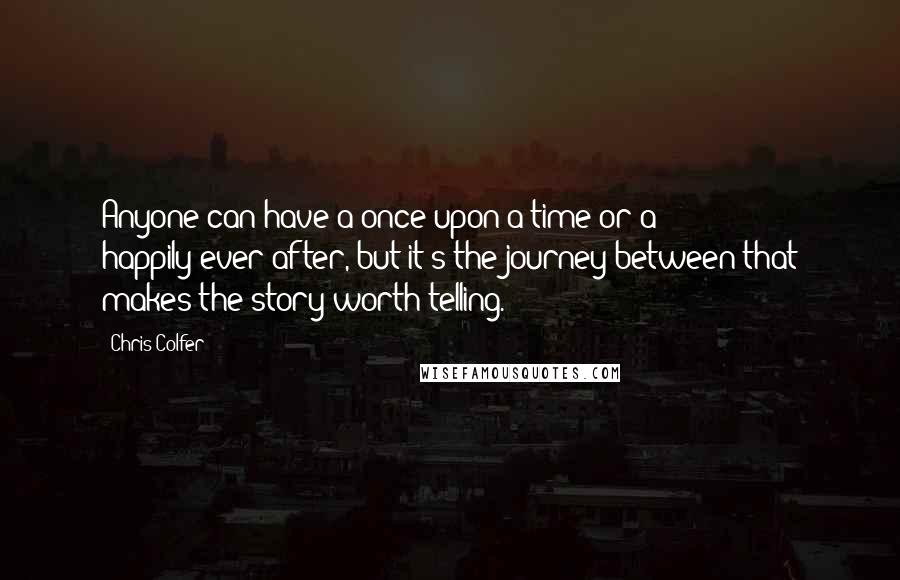 Chris Colfer Quotes: Anyone can have a once-upon-a-time or a happily-ever-after, but it's the journey between that makes the story worth telling.