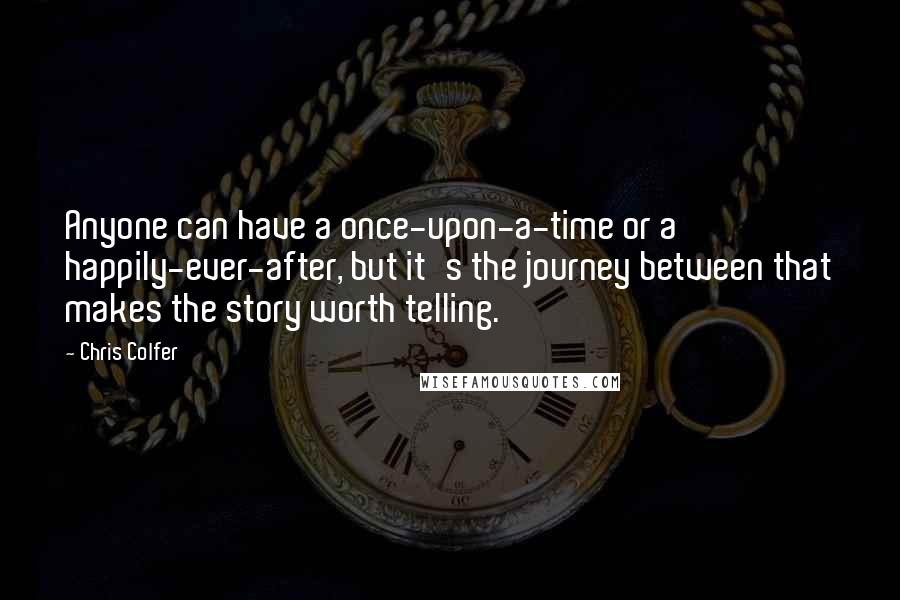 Chris Colfer Quotes: Anyone can have a once-upon-a-time or a happily-ever-after, but it's the journey between that makes the story worth telling.