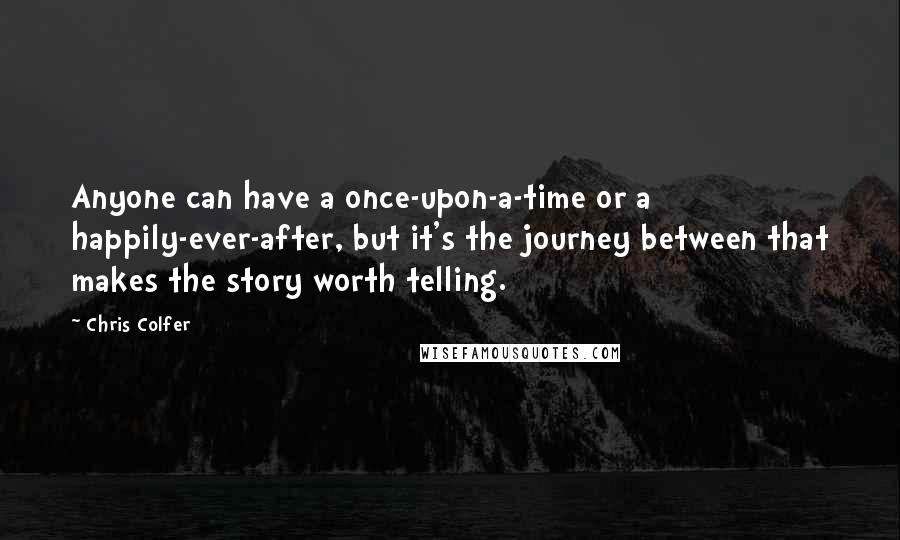 Chris Colfer Quotes: Anyone can have a once-upon-a-time or a happily-ever-after, but it's the journey between that makes the story worth telling.