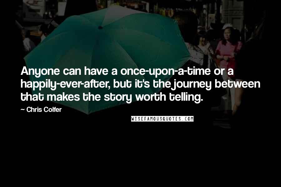 Chris Colfer Quotes: Anyone can have a once-upon-a-time or a happily-ever-after, but it's the journey between that makes the story worth telling.