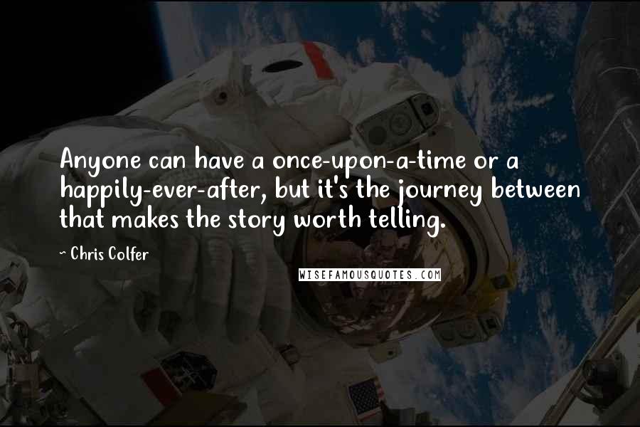 Chris Colfer Quotes: Anyone can have a once-upon-a-time or a happily-ever-after, but it's the journey between that makes the story worth telling.