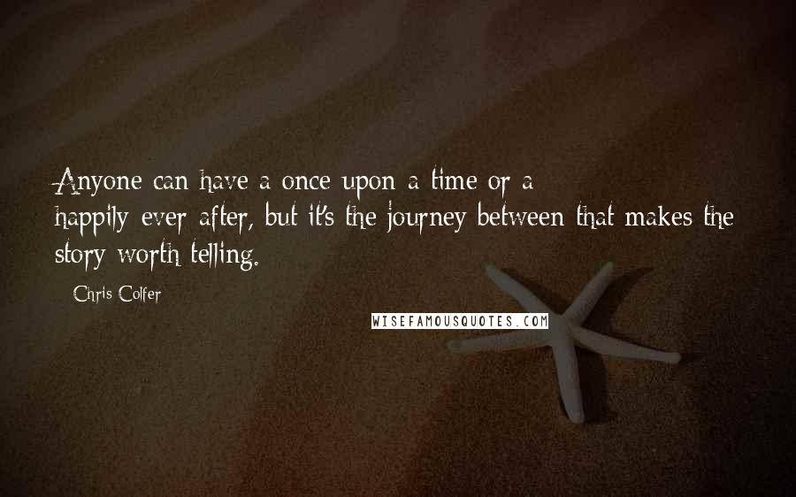 Chris Colfer Quotes: Anyone can have a once-upon-a-time or a happily-ever-after, but it's the journey between that makes the story worth telling.