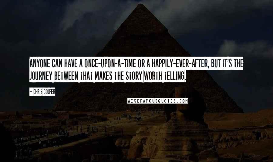 Chris Colfer Quotes: Anyone can have a once-upon-a-time or a happily-ever-after, but it's the journey between that makes the story worth telling.