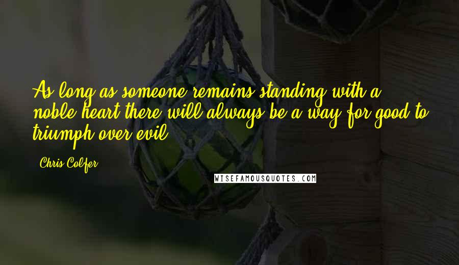 Chris Colfer Quotes: As long as someone remains standing with a noble heart there will always be a way for good to triumph over evil.