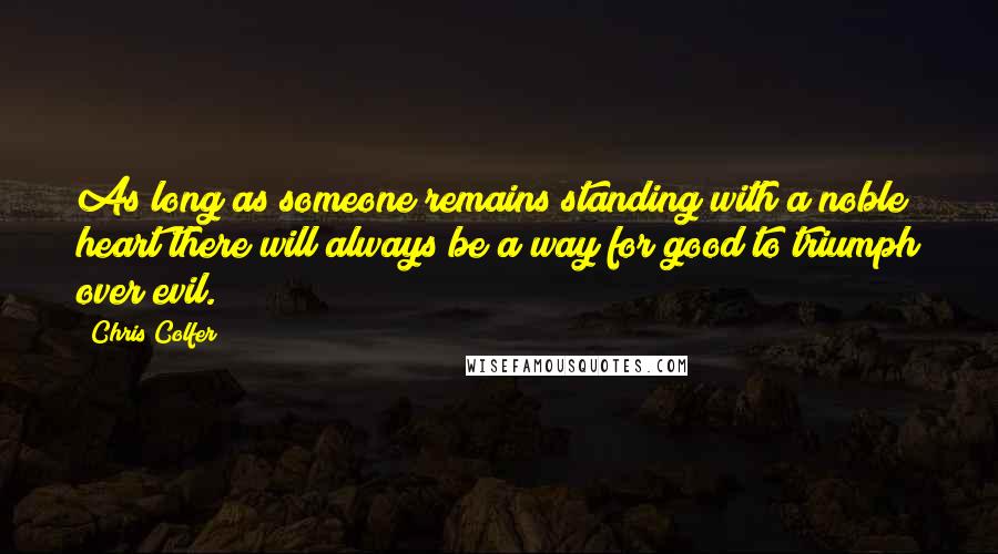 Chris Colfer Quotes: As long as someone remains standing with a noble heart there will always be a way for good to triumph over evil.