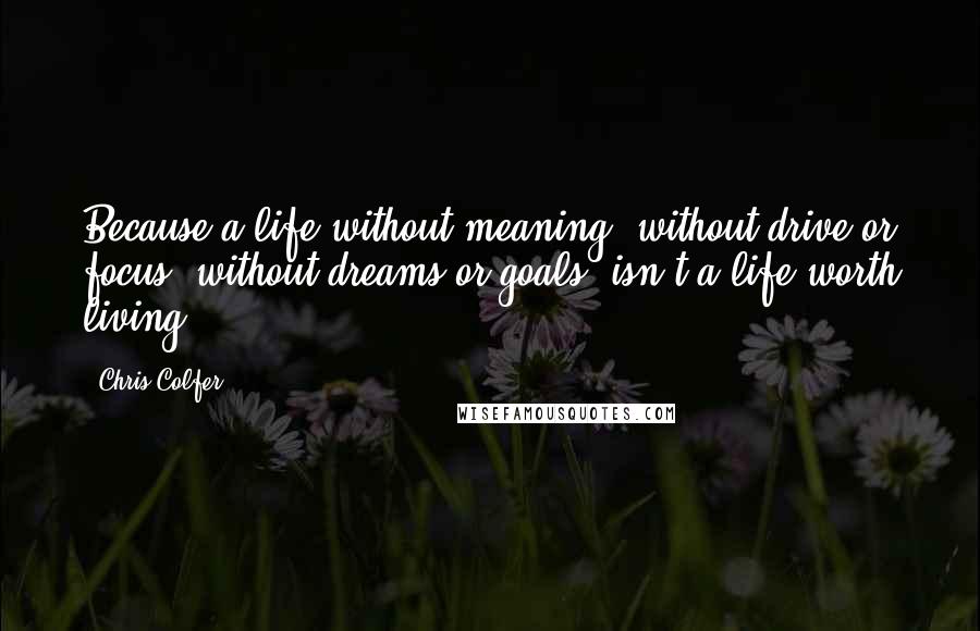 Chris Colfer Quotes: Because a life without meaning, without drive or focus, without dreams or goals, isn't a life worth living.