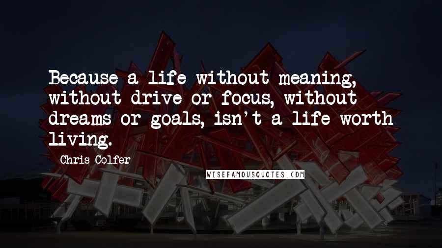 Chris Colfer Quotes: Because a life without meaning, without drive or focus, without dreams or goals, isn't a life worth living.