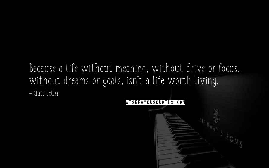 Chris Colfer Quotes: Because a life without meaning, without drive or focus, without dreams or goals, isn't a life worth living.