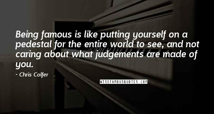 Chris Colfer Quotes: Being famous is like putting yourself on a pedestal for the entire world to see, and not caring about what judgements are made of you.