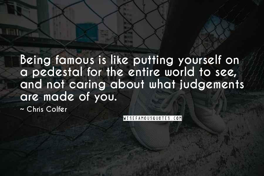 Chris Colfer Quotes: Being famous is like putting yourself on a pedestal for the entire world to see, and not caring about what judgements are made of you.