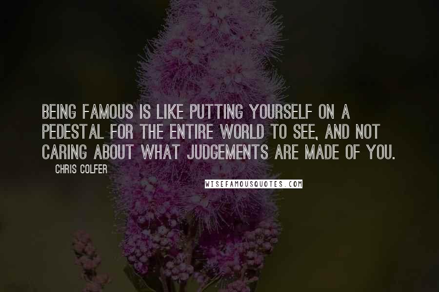 Chris Colfer Quotes: Being famous is like putting yourself on a pedestal for the entire world to see, and not caring about what judgements are made of you.